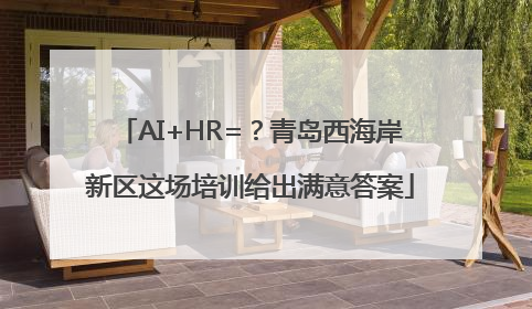 AI+HR=？青岛西海岸新区这场培训给出满意答案