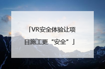 VR安全体验让项目施工更“安全”
