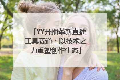 YY开播革新直播工具赛道：以技术之力重塑创作生态