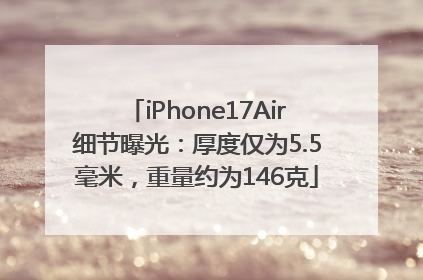iPhone17Air细节曝光：厚度仅为5.5毫米，重量约为146克